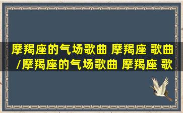 摩羯座的气场歌曲 摩羯座 歌曲/摩羯座的气场歌曲 摩羯座 歌曲-我的网站